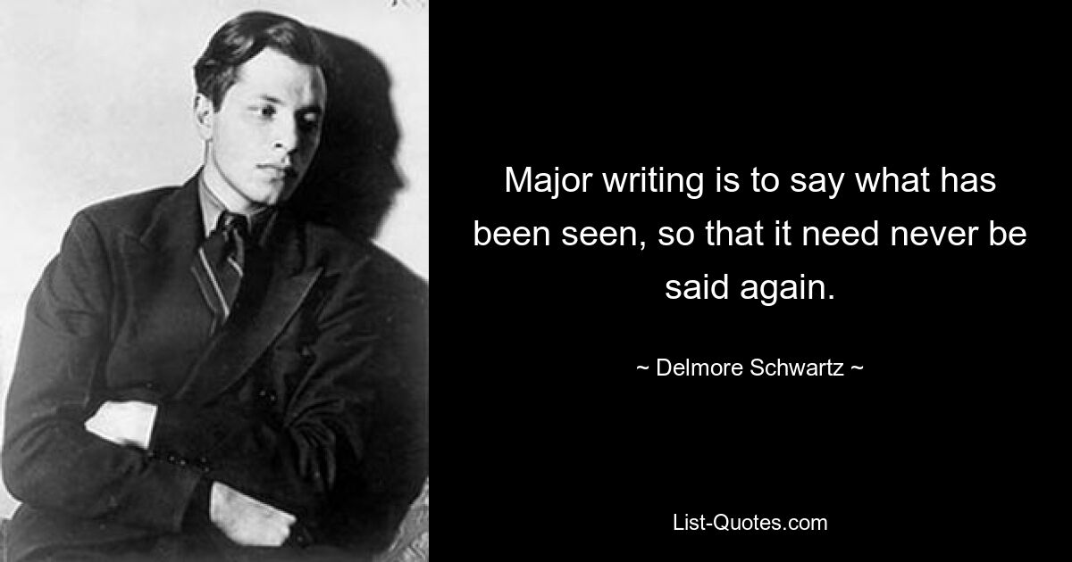 Major writing is to say what has been seen, so that it need never be said again. — © Delmore Schwartz