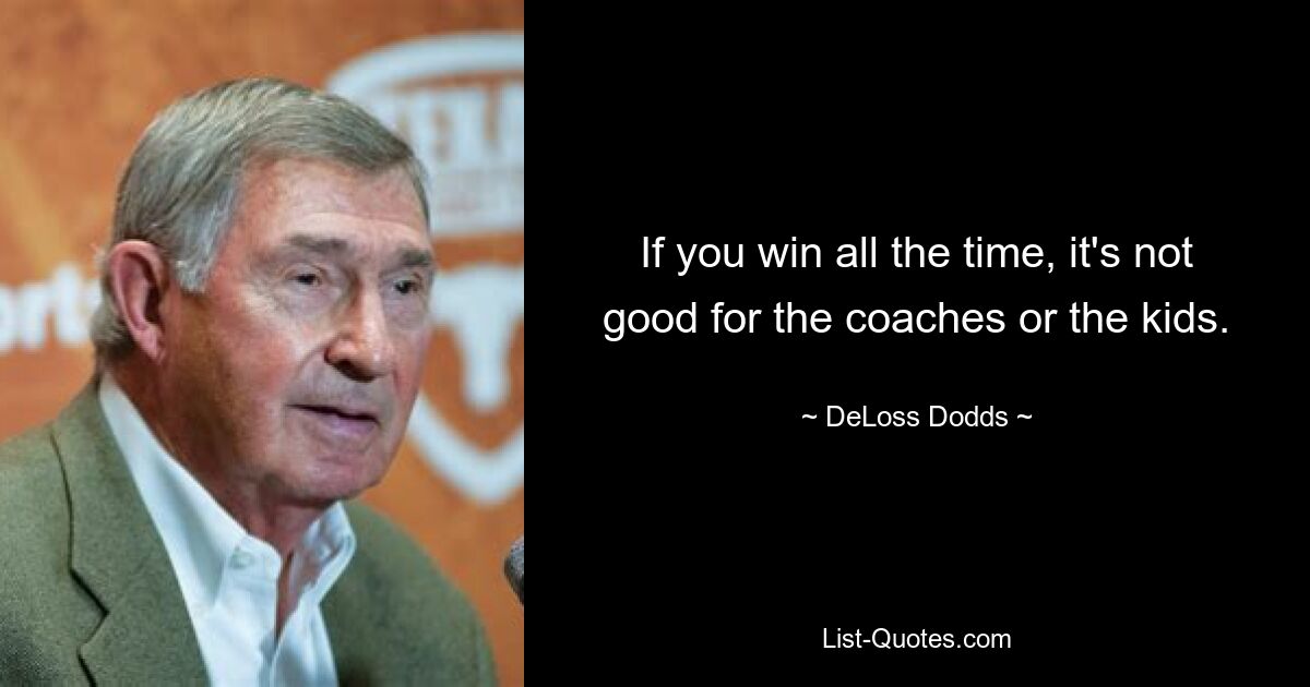 If you win all the time, it's not good for the coaches or the kids. — © DeLoss Dodds