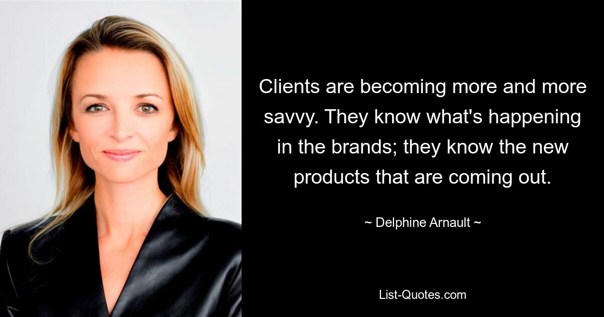 Clients are becoming more and more savvy. They know what's happening in the brands; they know the new products that are coming out. — © Delphine Arnault