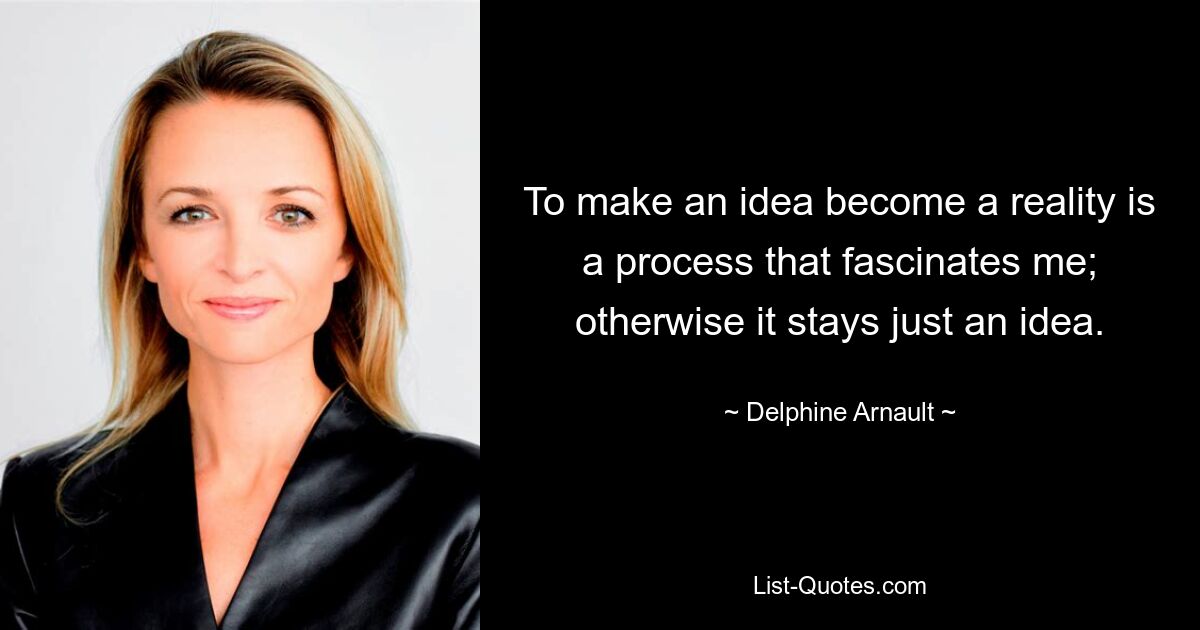 To make an idea become a reality is a process that fascinates me; otherwise it stays just an idea. — © Delphine Arnault