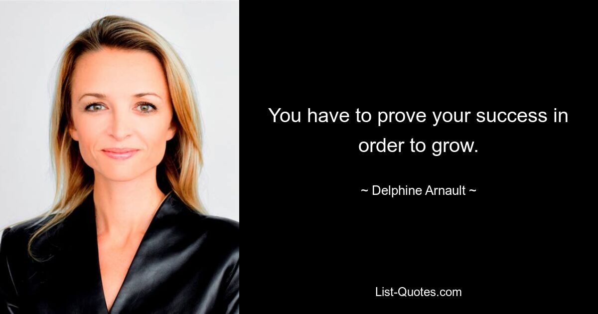 You have to prove your success in order to grow. — © Delphine Arnault