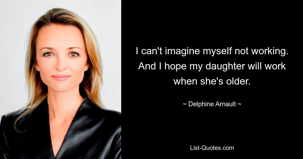 I can't imagine myself not working. And I hope my daughter will work when she's older. — © Delphine Arnault