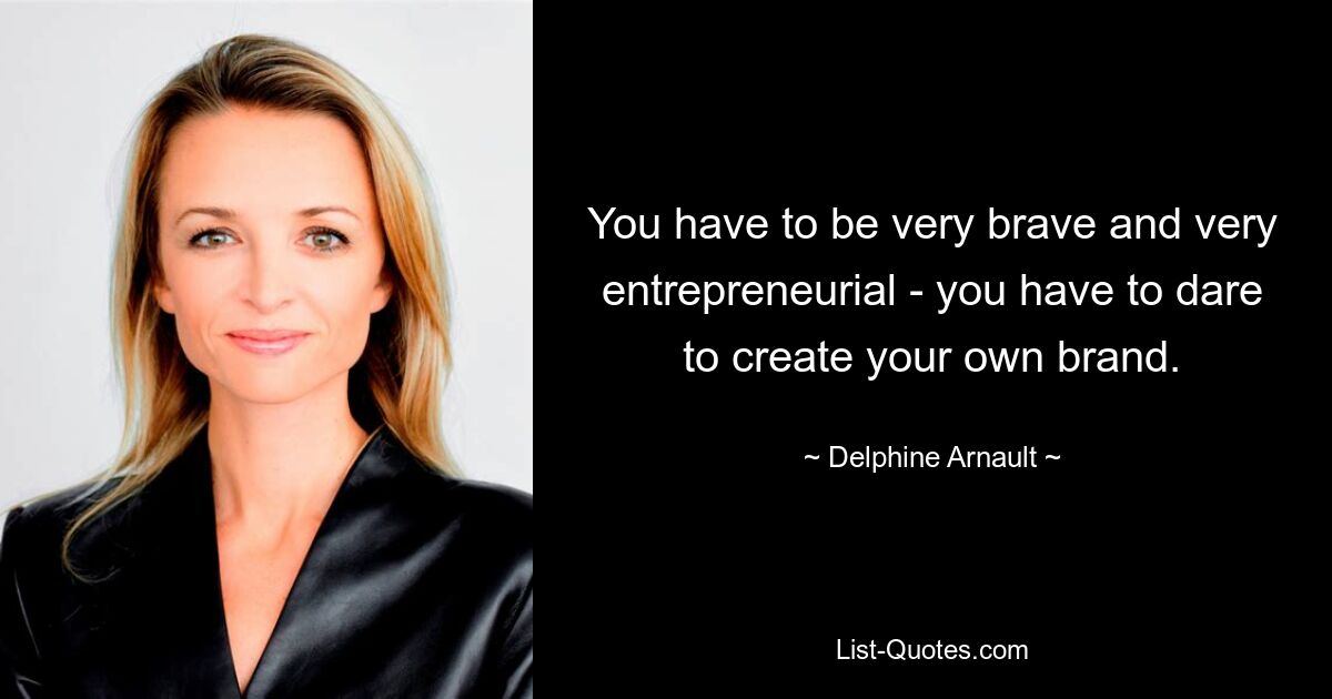 You have to be very brave and very entrepreneurial - you have to dare to create your own brand. — © Delphine Arnault