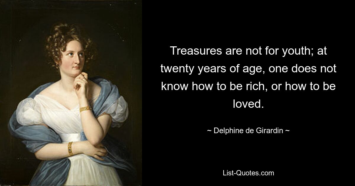 Treasures are not for youth; at twenty years of age, one does not know how to be rich, or how to be loved. — © Delphine de Girardin