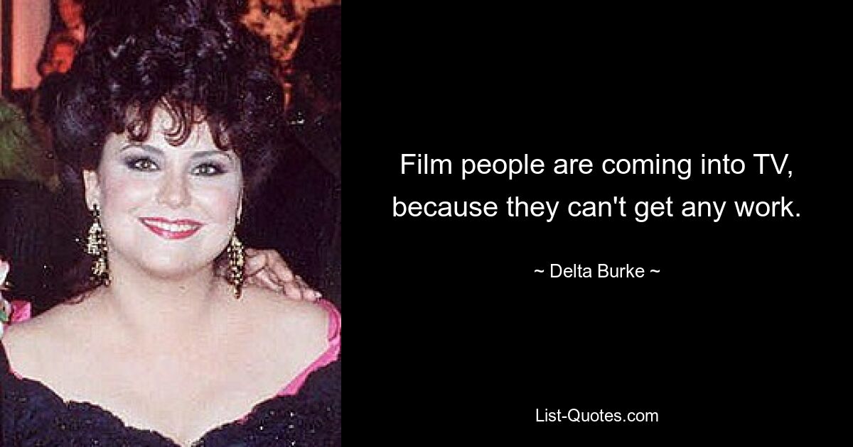 Film people are coming into TV, because they can't get any work. — © Delta Burke