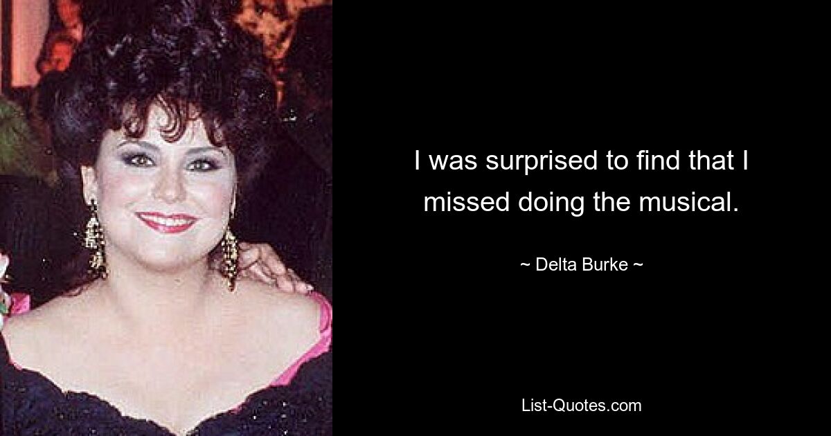 I was surprised to find that I missed doing the musical. — © Delta Burke