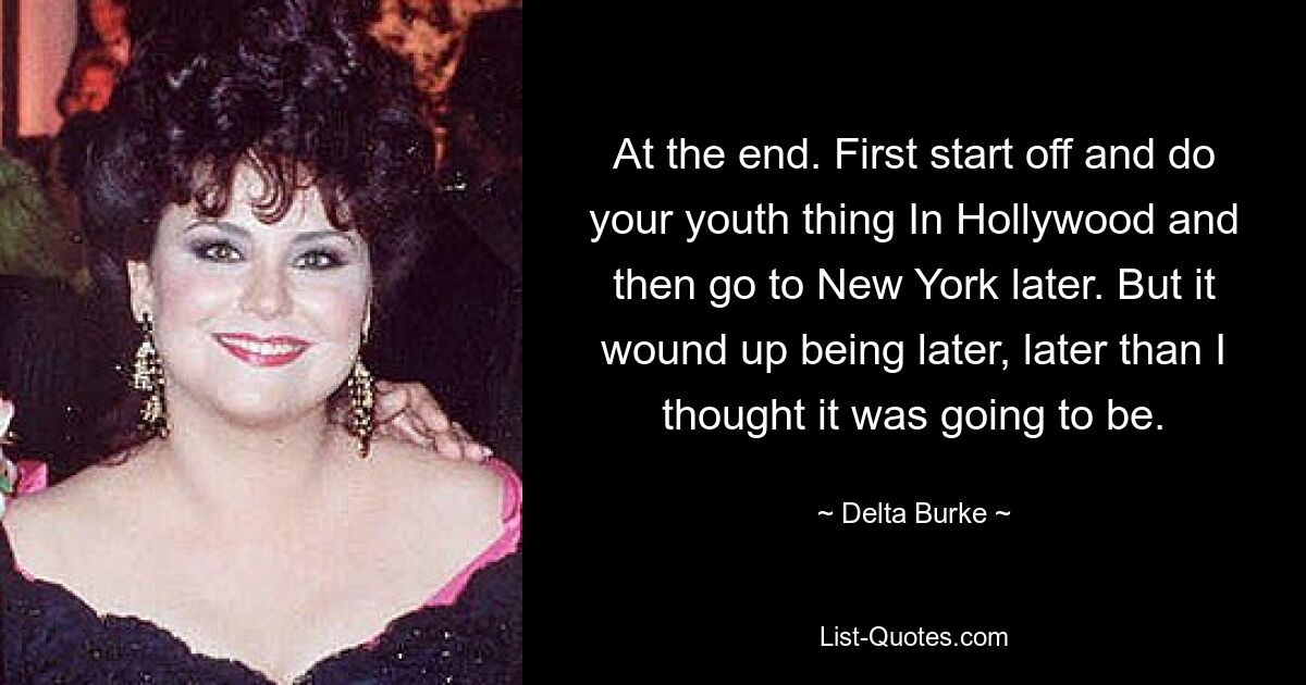 Am Ende. Beginnen Sie zunächst mit Ihrer Jugendsache in Hollywood und gehen Sie später nach New York. Aber es kam später, später als ich gedacht hatte. — © Delta Burke 