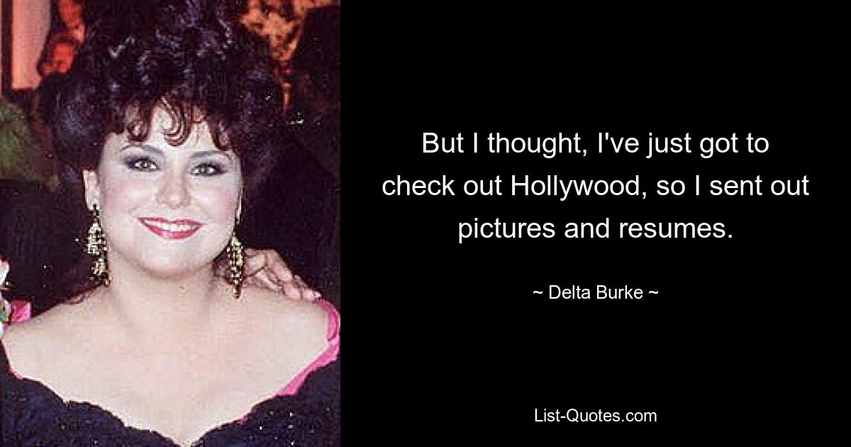 But I thought, I've just got to check out Hollywood, so I sent out pictures and resumes. — © Delta Burke