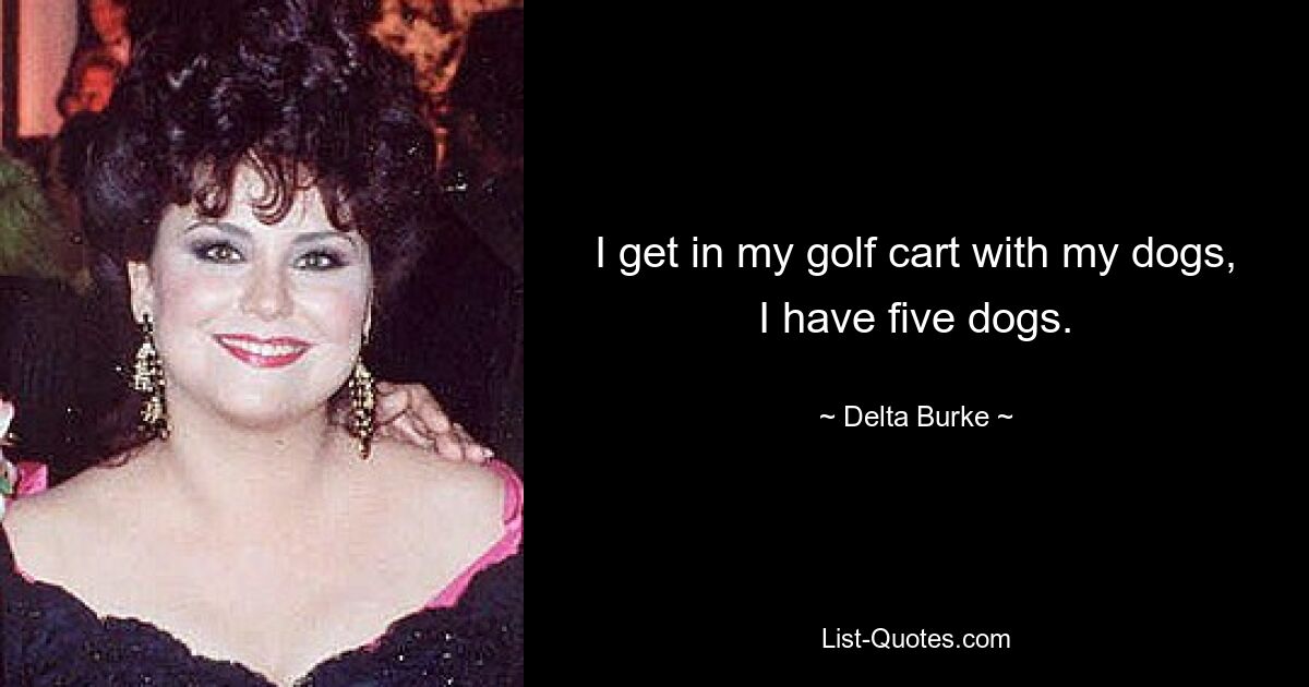 I get in my golf cart with my dogs, I have five dogs. — © Delta Burke