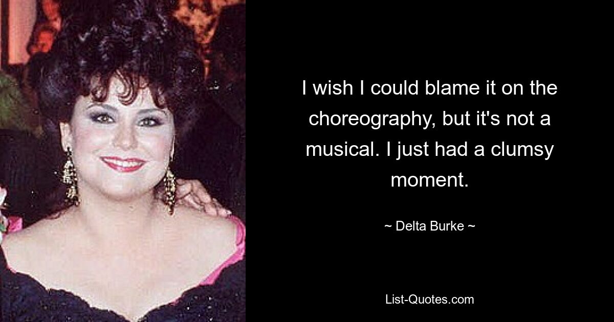 I wish I could blame it on the choreography, but it's not a musical. I just had a clumsy moment. — © Delta Burke