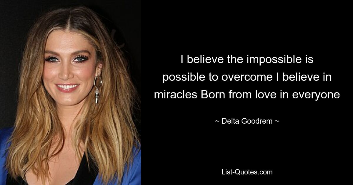 I believe the impossible is possible to overcome I believe in miracles Born from love in everyone — © Delta Goodrem