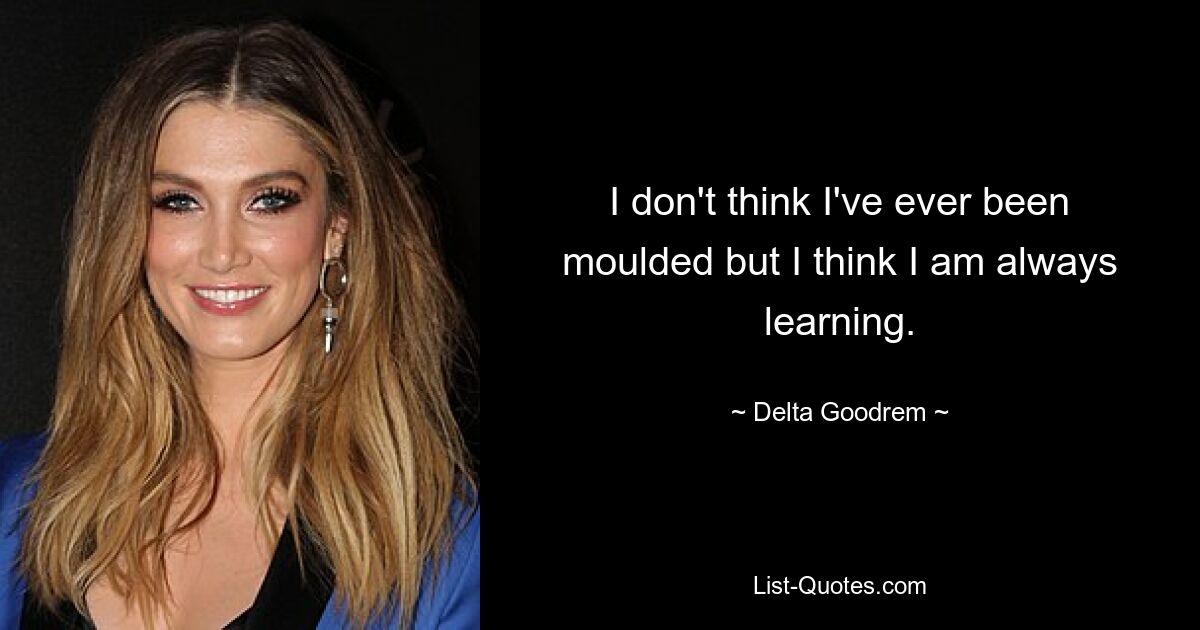 I don't think I've ever been moulded but I think I am always learning. — © Delta Goodrem