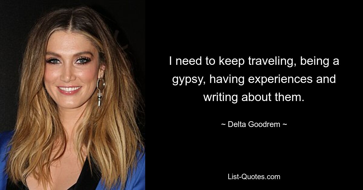 I need to keep traveling, being a gypsy, having experiences and writing about them. — © Delta Goodrem