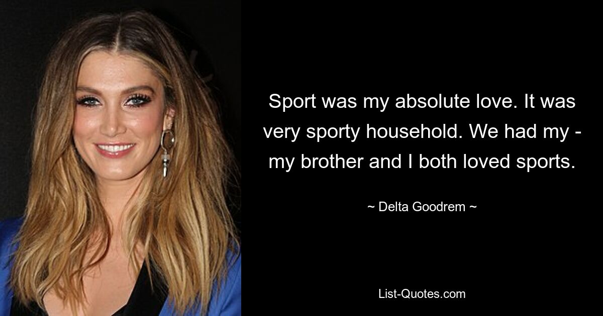 Sport was my absolute love. It was very sporty household. We had my - my brother and I both loved sports. — © Delta Goodrem