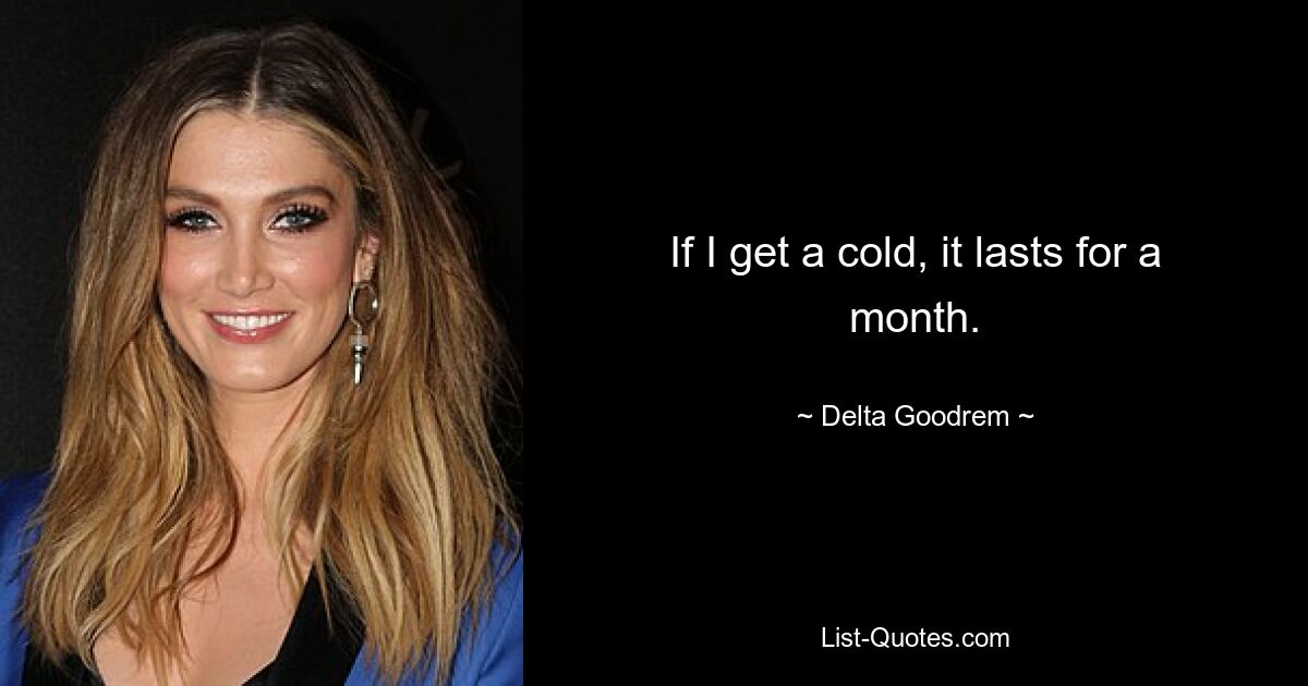 If I get a cold, it lasts for a month. — © Delta Goodrem