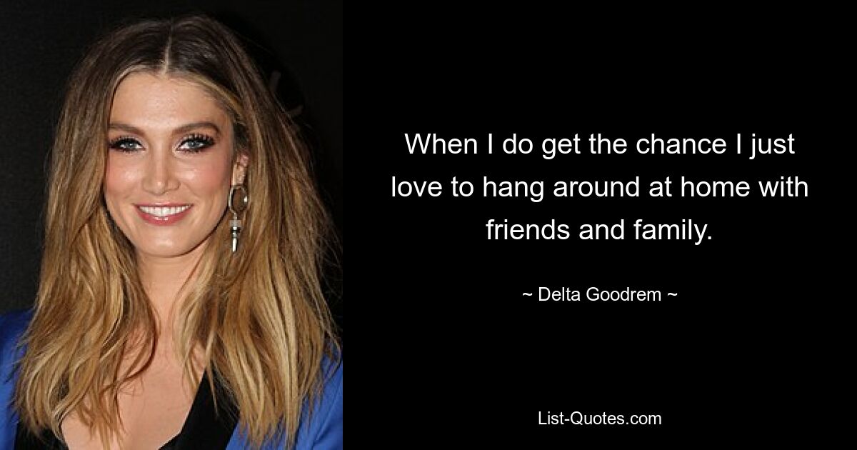 When I do get the chance I just love to hang around at home with friends and family. — © Delta Goodrem