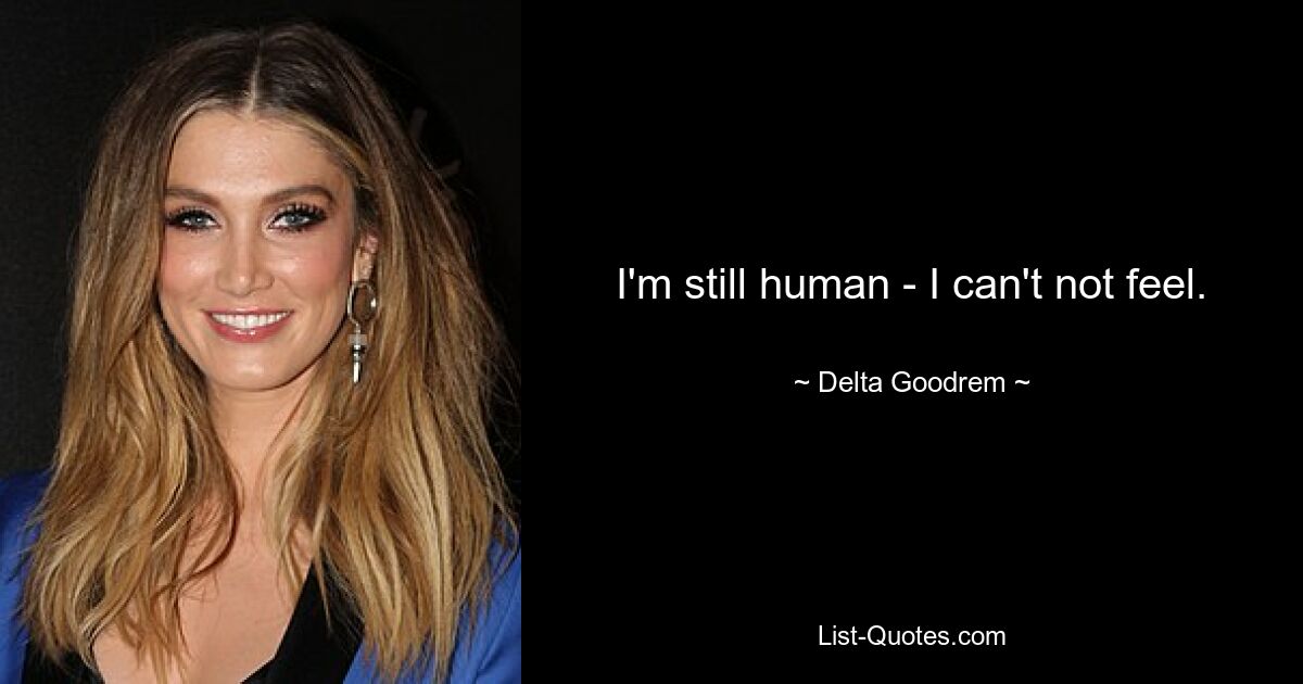 I'm still human - I can't not feel. — © Delta Goodrem