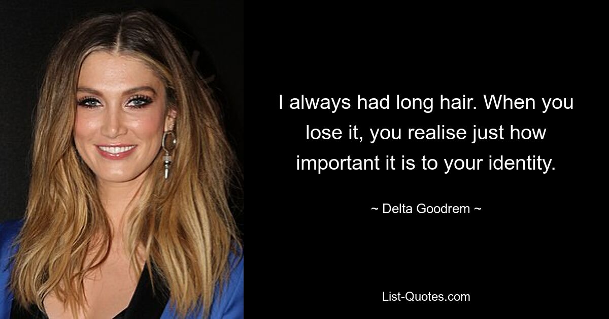 I always had long hair. When you lose it, you realise just how important it is to your identity. — © Delta Goodrem