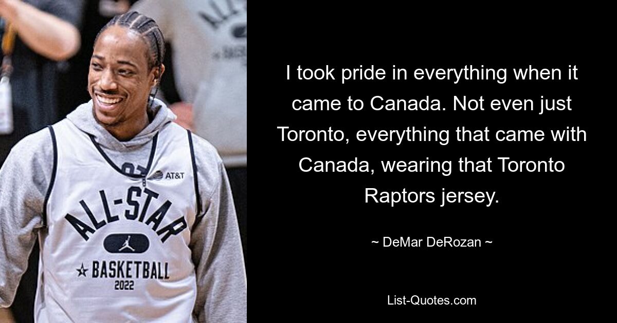 I took pride in everything when it came to Canada. Not even just Toronto, everything that came with Canada, wearing that Toronto Raptors jersey. — © DeMar DeRozan