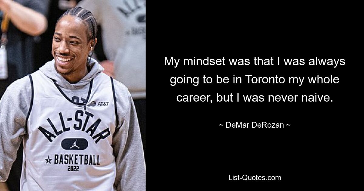 My mindset was that I was always going to be in Toronto my whole career, but I was never naive. — © DeMar DeRozan