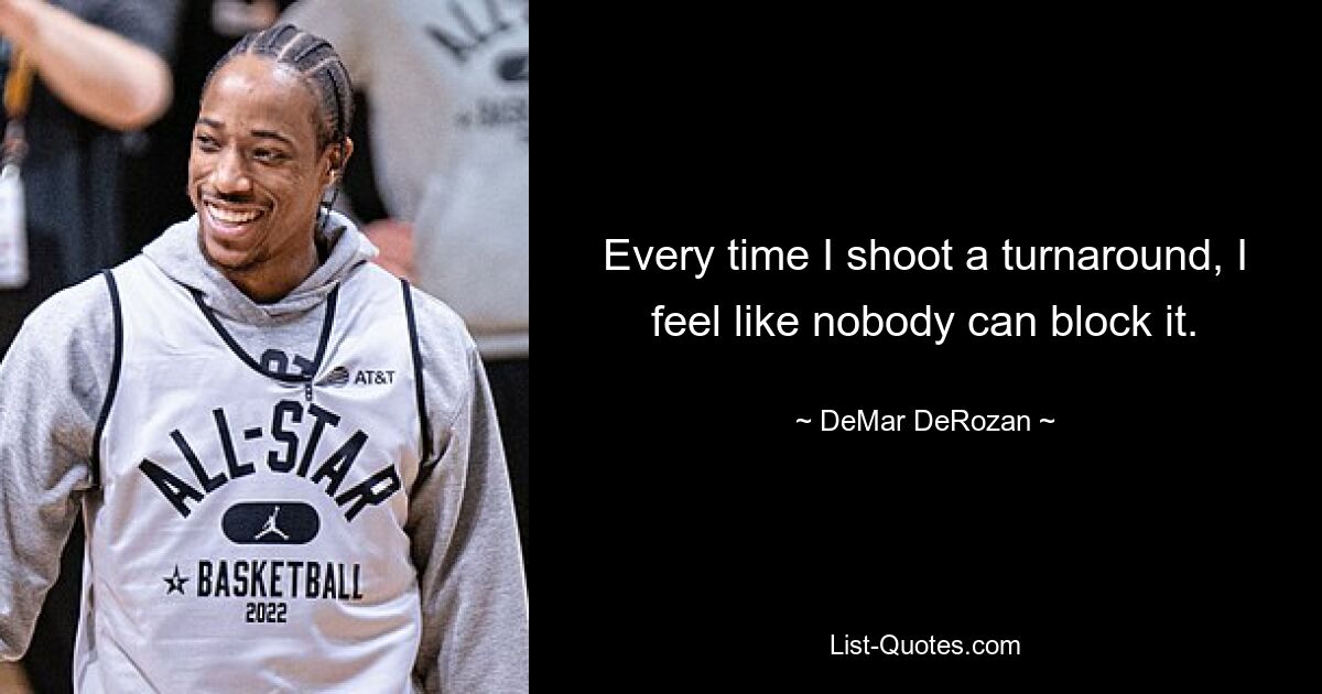 Every time I shoot a turnaround, I feel like nobody can block it. — © DeMar DeRozan