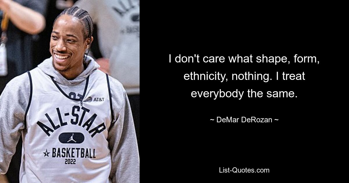 I don't care what shape, form, ethnicity, nothing. I treat everybody the same. — © DeMar DeRozan