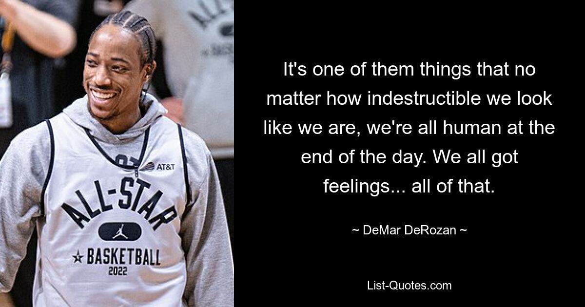 It's one of them things that no matter how indestructible we look like we are, we're all human at the end of the day. We all got feelings... all of that. — © DeMar DeRozan