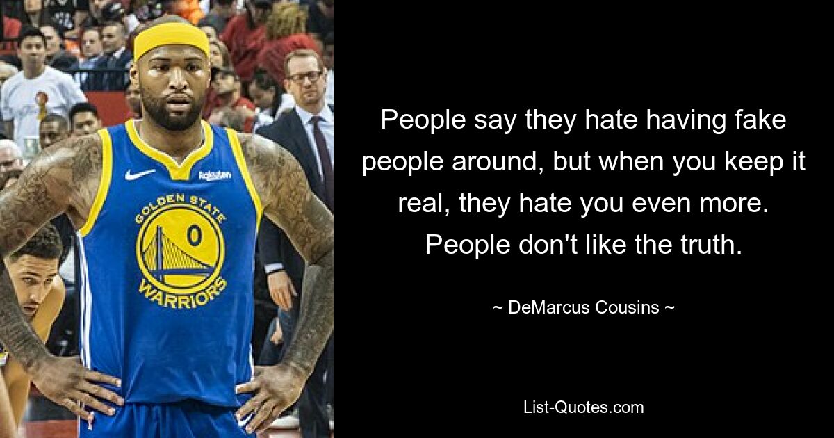 People say they hate having fake people around, but when you keep it real, they hate you even more. People don't like the truth. — © DeMarcus Cousins