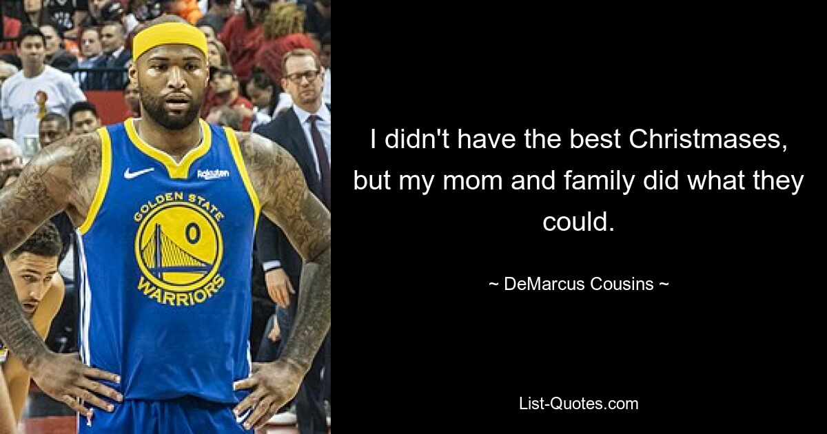 I didn't have the best Christmases, but my mom and family did what they could. — © DeMarcus Cousins