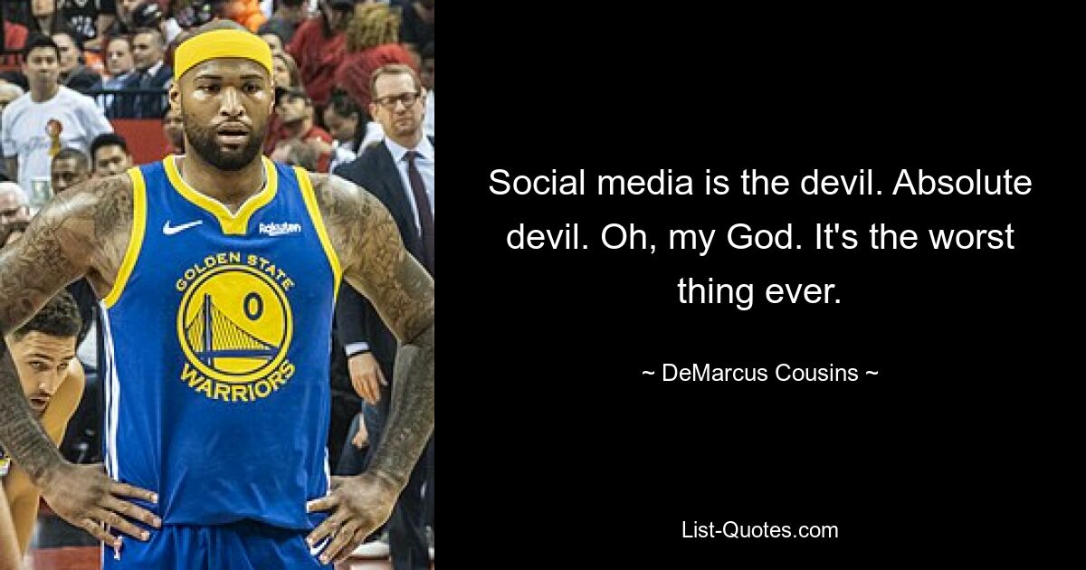 Social media is the devil. Absolute devil. Oh, my God. It's the worst thing ever. — © DeMarcus Cousins