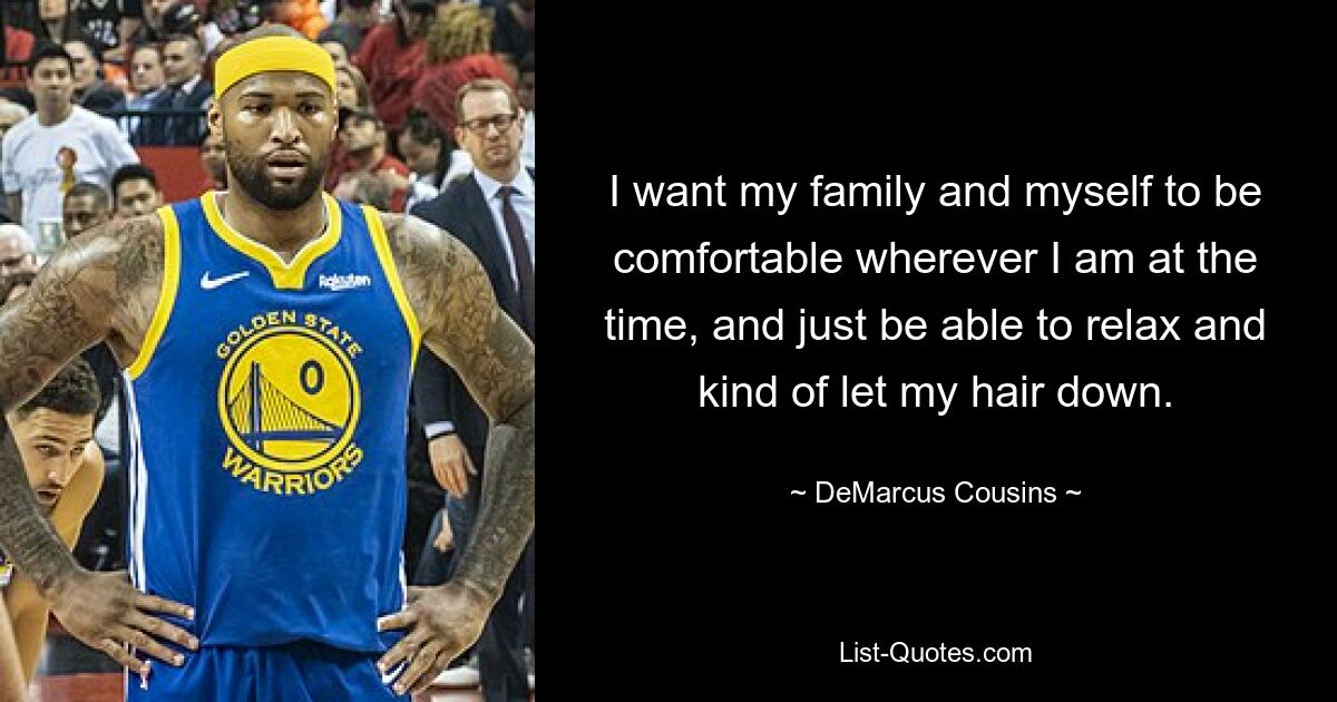 I want my family and myself to be comfortable wherever I am at the time, and just be able to relax and kind of let my hair down. — © DeMarcus Cousins