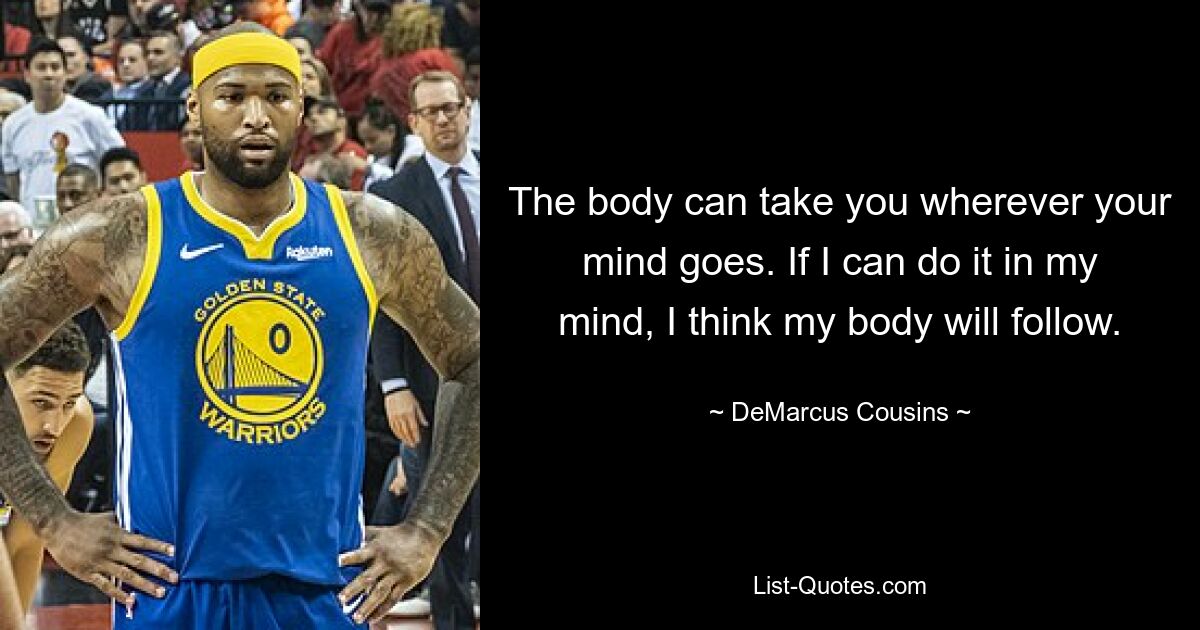 The body can take you wherever your mind goes. If I can do it in my mind, I think my body will follow. — © DeMarcus Cousins