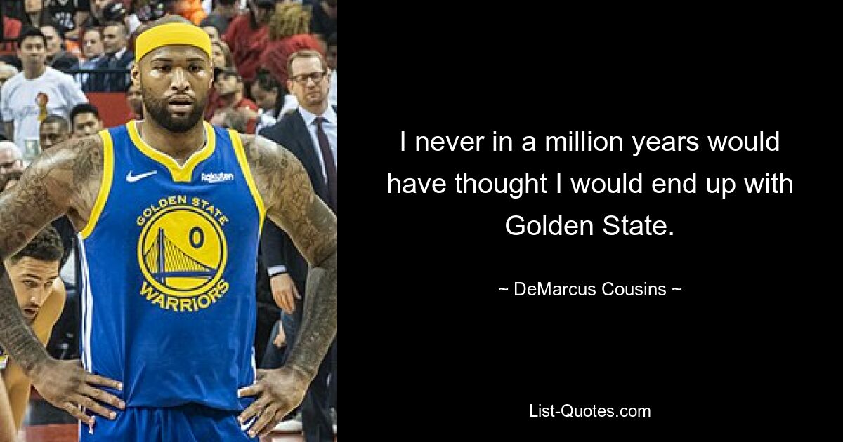 I never in a million years would have thought I would end up with Golden State. — © DeMarcus Cousins