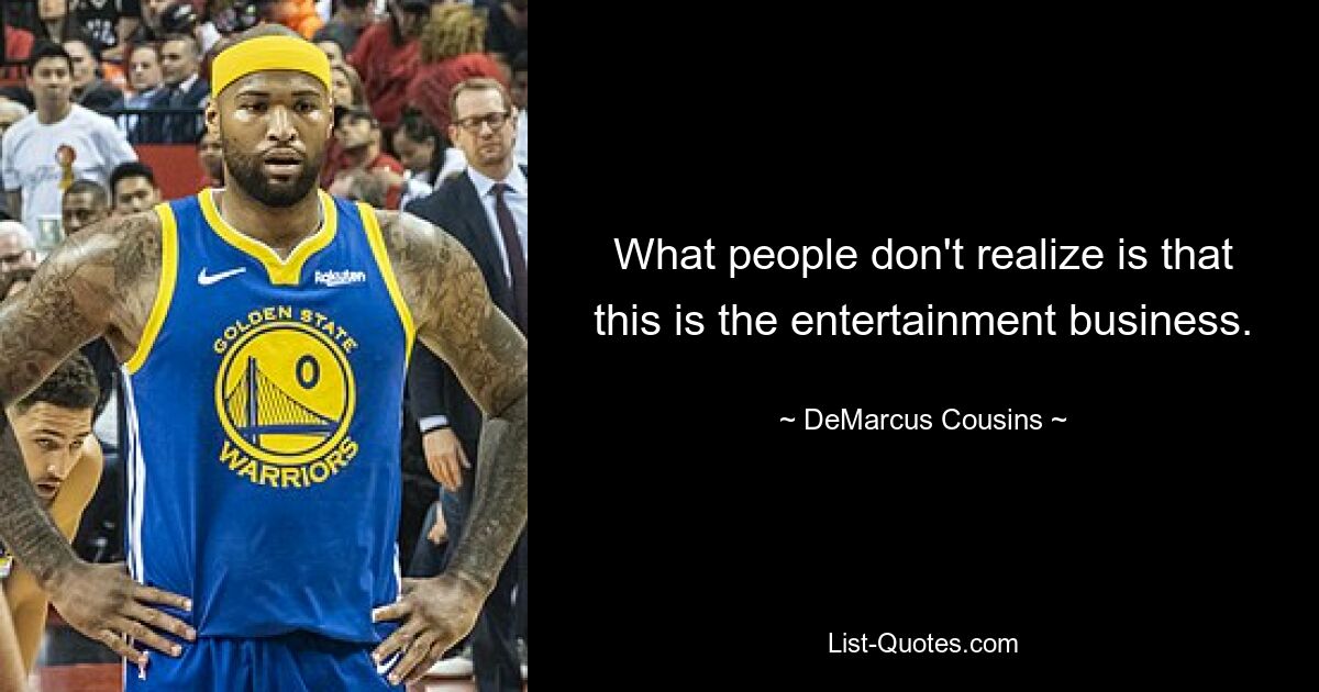 What people don't realize is that this is the entertainment business. — © DeMarcus Cousins