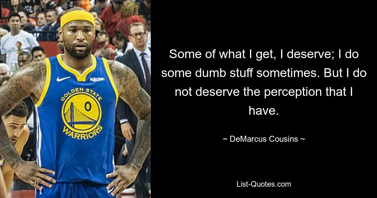 Some of what I get, I deserve; I do some dumb stuff sometimes. But I do not deserve the perception that I have. — © DeMarcus Cousins