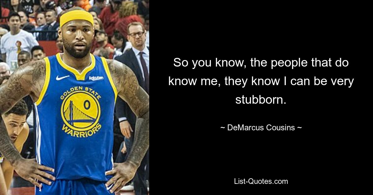 So you know, the people that do know me, they know I can be very stubborn. — © DeMarcus Cousins