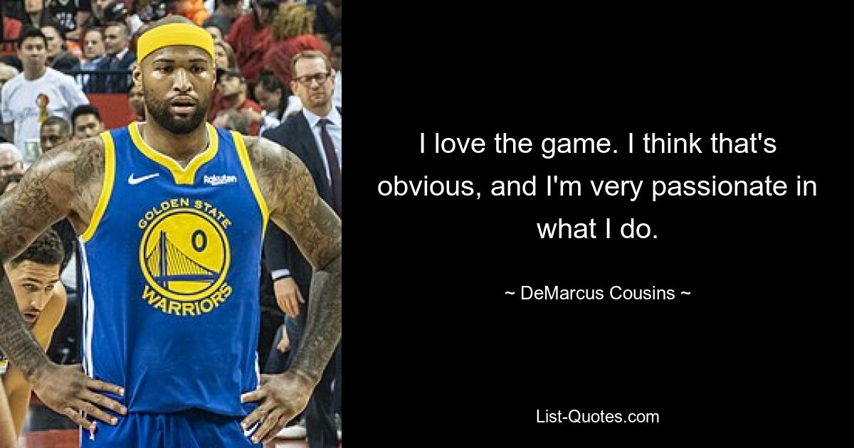 I love the game. I think that's obvious, and I'm very passionate in what I do. — © DeMarcus Cousins