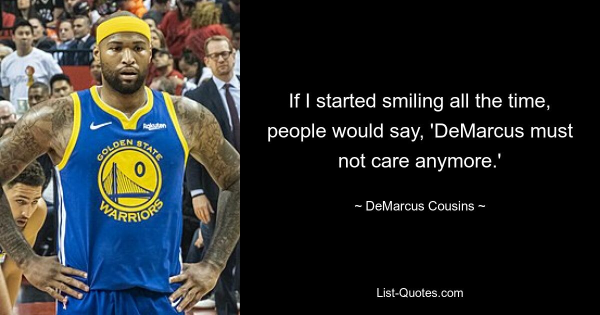 If I started smiling all the time, people would say, 'DeMarcus must not care anymore.' — © DeMarcus Cousins