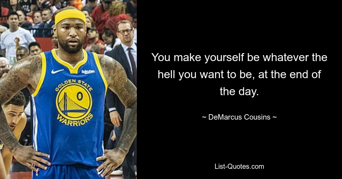 You make yourself be whatever the hell you want to be, at the end of the day. — © DeMarcus Cousins