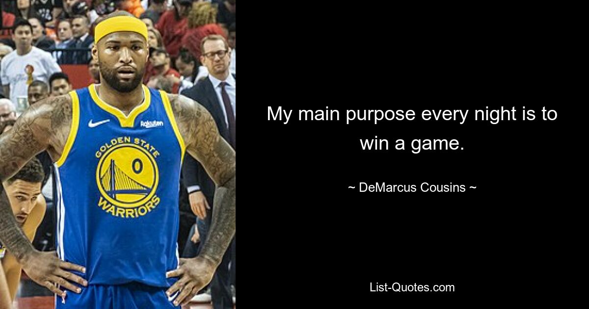 My main purpose every night is to win a game. — © DeMarcus Cousins