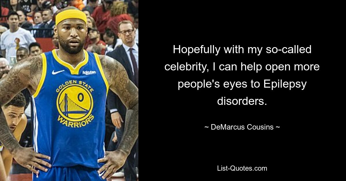 Hopefully with my so-called celebrity, I can help open more people's eyes to Epilepsy disorders. — © DeMarcus Cousins