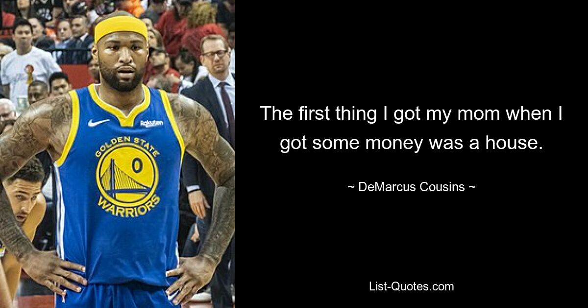 The first thing I got my mom when I got some money was a house. — © DeMarcus Cousins