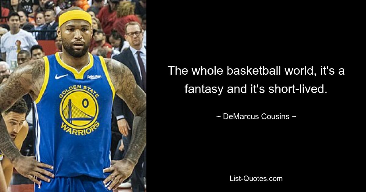 The whole basketball world, it's a fantasy and it's short-lived. — © DeMarcus Cousins