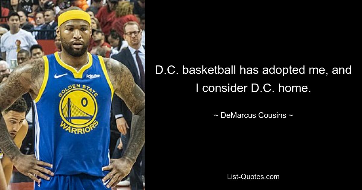 D.C. basketball has adopted me, and I consider D.C. home. — © DeMarcus Cousins