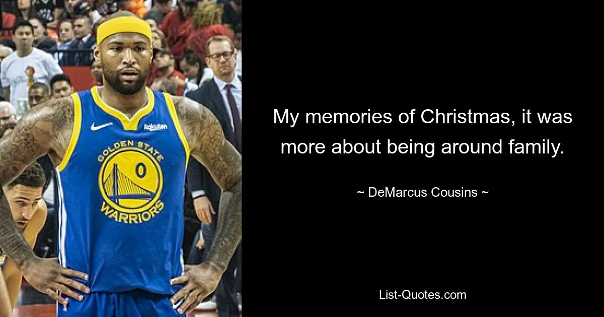 My memories of Christmas, it was more about being around family. — © DeMarcus Cousins