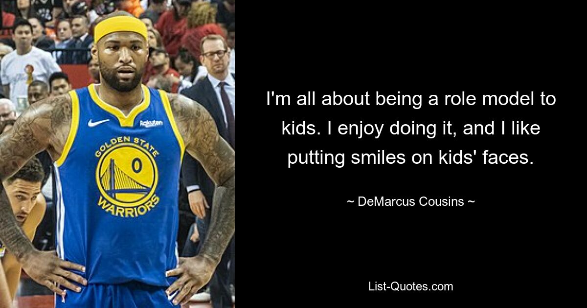 I'm all about being a role model to kids. I enjoy doing it, and I like putting smiles on kids' faces. — © DeMarcus Cousins