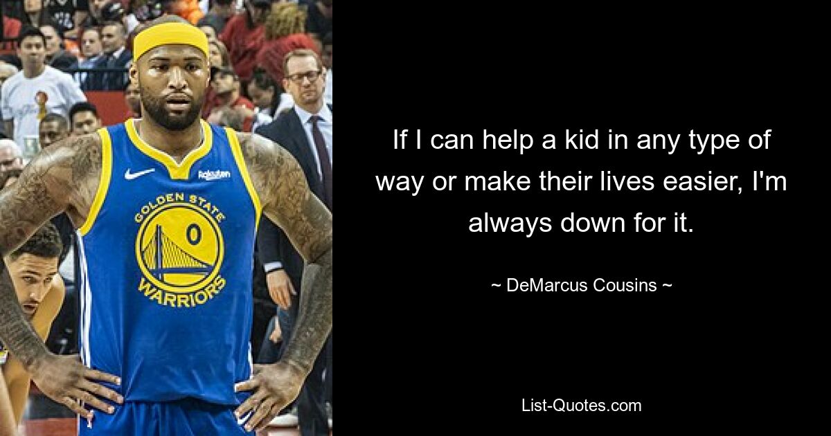 If I can help a kid in any type of way or make their lives easier, I'm always down for it. — © DeMarcus Cousins