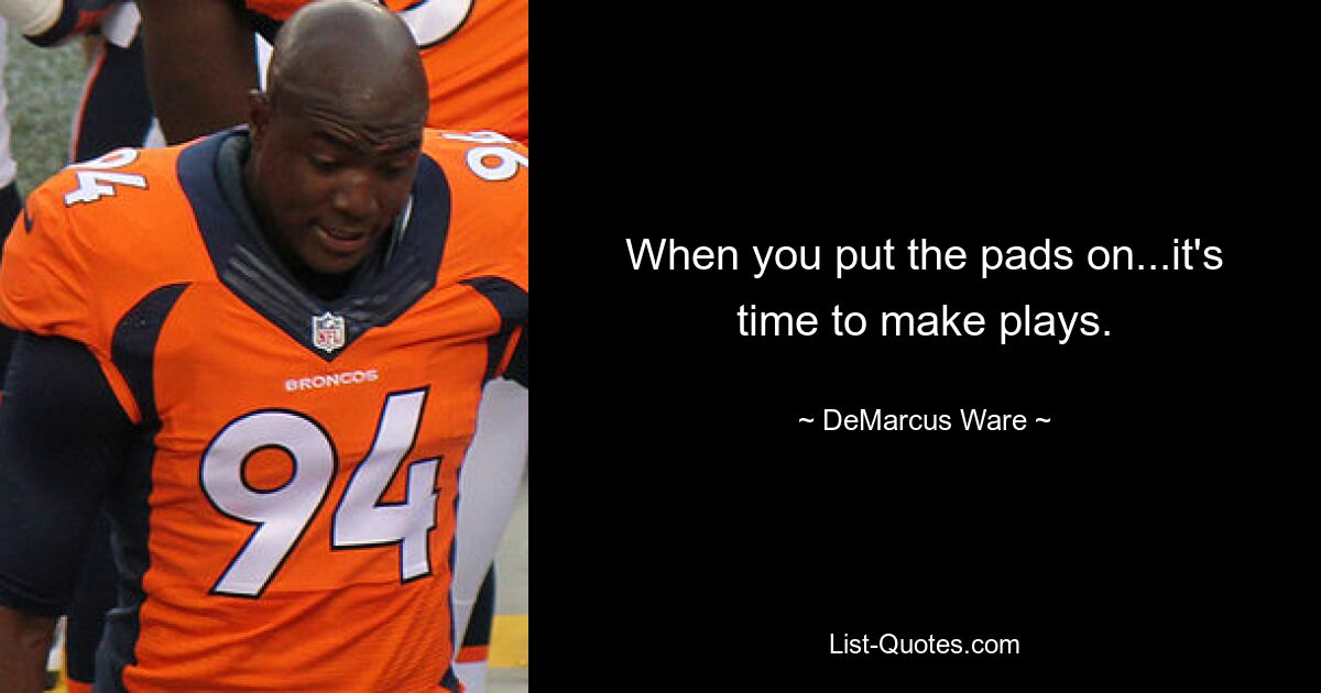 When you put the pads on...it's time to make plays. — © DeMarcus Ware