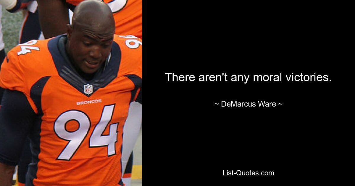 There aren't any moral victories. — © DeMarcus Ware