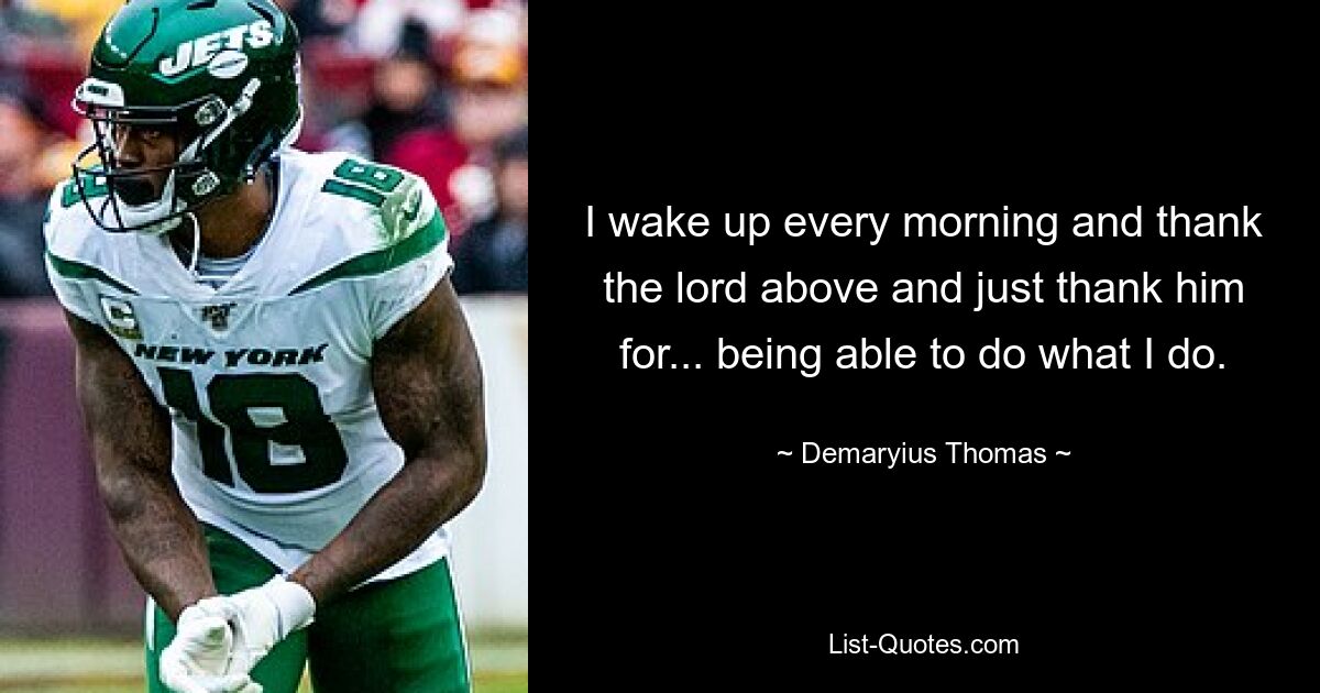 I wake up every morning and thank the lord above and just thank him for... being able to do what I do. — © Demaryius Thomas